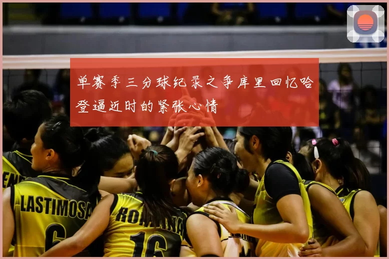 单赛季三分球纪录之争库里回忆哈登逼近时的紧张心情