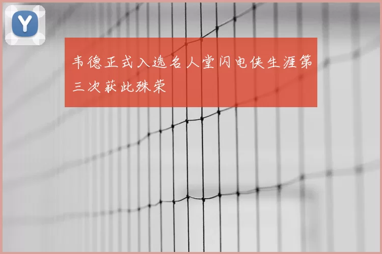 韦德正式入选名人堂闪电侠生涯第三次获此殊荣