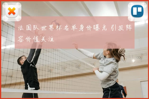 法国队世界杯名单身价曝光 引发阵容价值关注