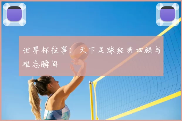 世界杯往事:天下足球经典回顾与难忘瞬间