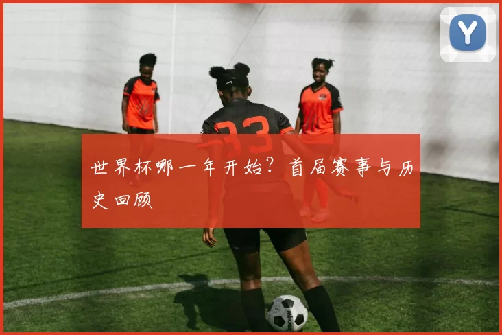 世界杯哪一年开始?首届赛事与历史回顾