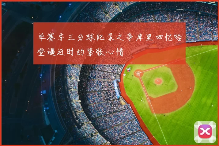 单赛季三分球纪录之争库里回忆哈登逼近时的紧张心情
