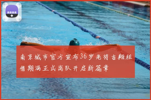 南京城市官方宣布36岁老将吉翔租借期满正式离队开启新篇章
