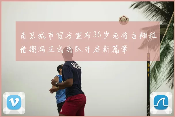 南京城市官方宣布36岁老将吉翔租借期满正式离队开启新篇章