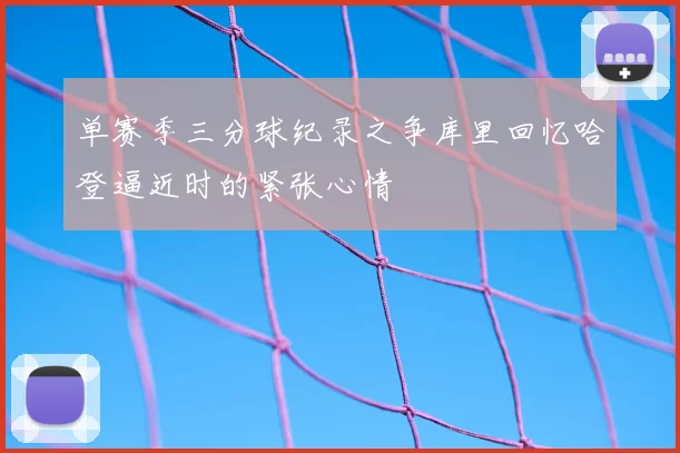 单赛季三分球纪录之争库里回忆哈登逼近时的紧张心情