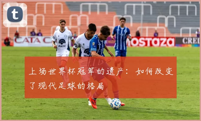 上场世界杯冠军的遗产:如何改变了现代足球的格局