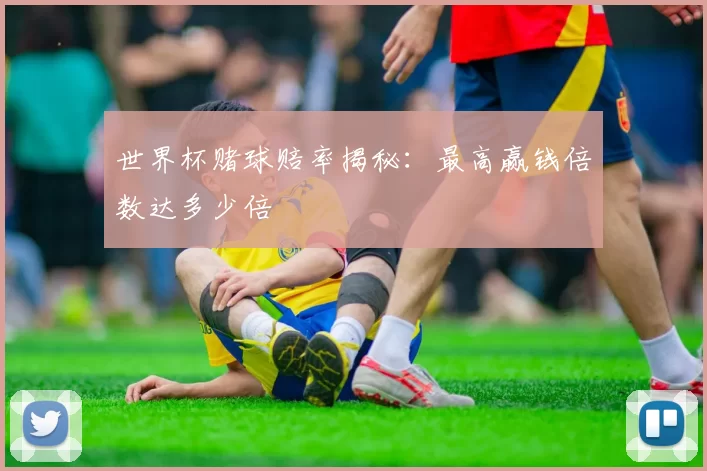 世界杯赌球赔率揭秘:最高赢钱倍数达多少倍