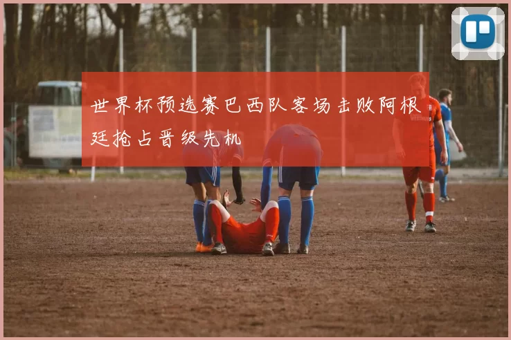 世界杯预选赛巴西队客场击败阿根廷抢占晋级先机