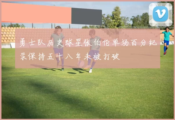 勇士队历史球星张伯伦单场百分纪录保持五十八年未被打破