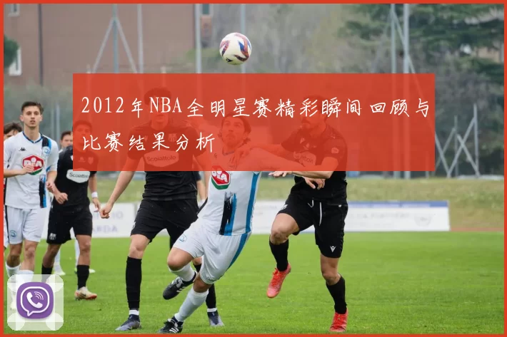 2012年NBA全明星赛精彩瞬间回顾与比赛结果分析