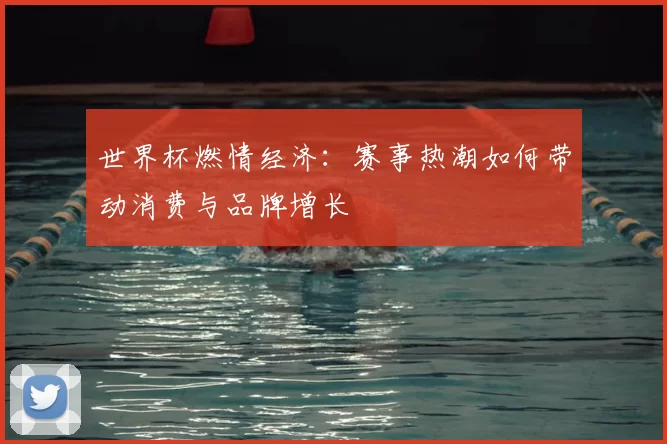 世界杯燃情经济:赛事热潮如何带动消费与品牌增长