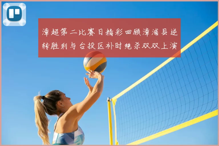 漳超第二比赛日精彩回顾漳浦县逆转胜利与台投区补时绝杀双双上演