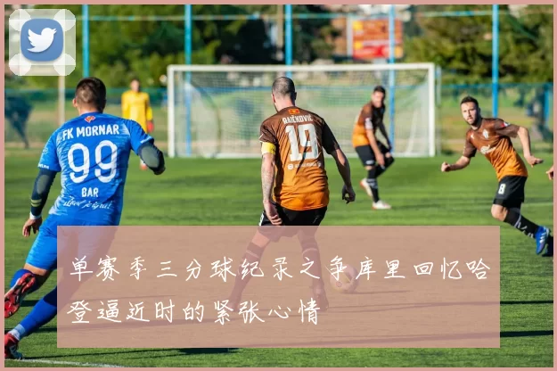 单赛季三分球纪录之争库里回忆哈登逼近时的紧张心情