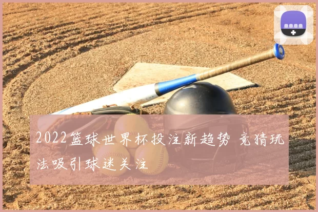 2022篮球世界杯投注新趋势 竞猜玩法吸引球迷关注