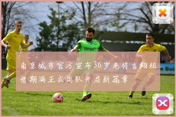 南京城市官方宣布36岁老将吉翔租借期满正式离队开启新篇章