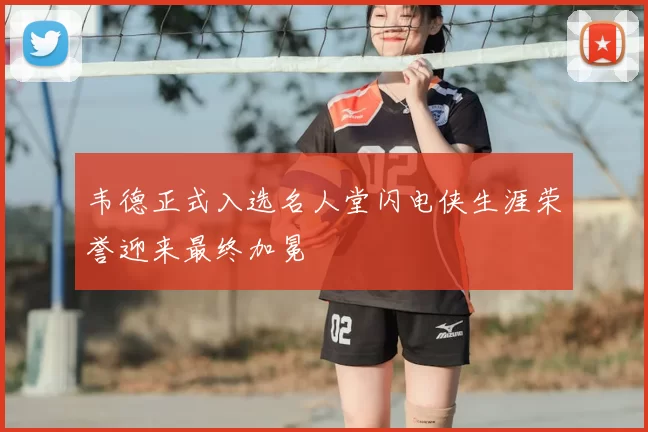 韦德正式入选名人堂闪电侠生涯荣誉迎来最终加冕