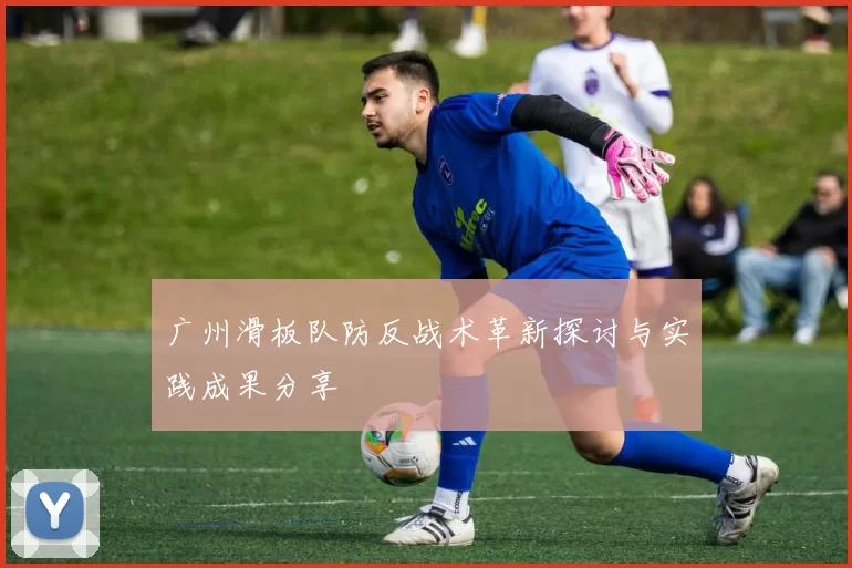 广州滑板队防反战术革新探讨与实践成果分享