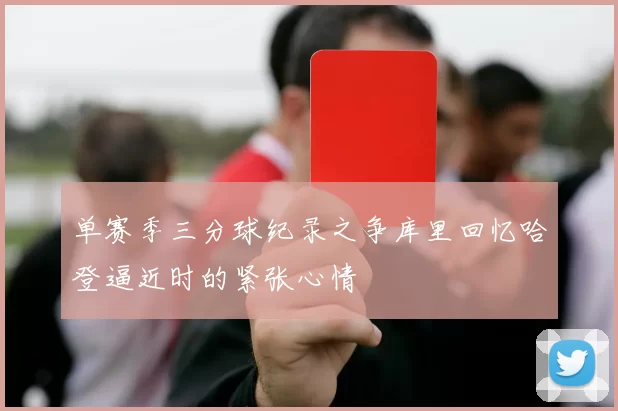 单赛季三分球纪录之争库里回忆哈登逼近时的紧张心情