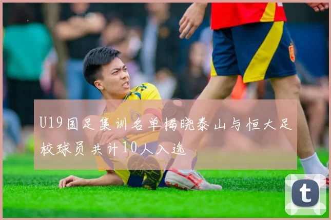 U19国足集训名单揭晓泰山与恒大足校球员共计10人入选