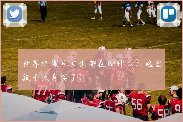 世界杯期间女生都在聊什么?这些段子太真实了!