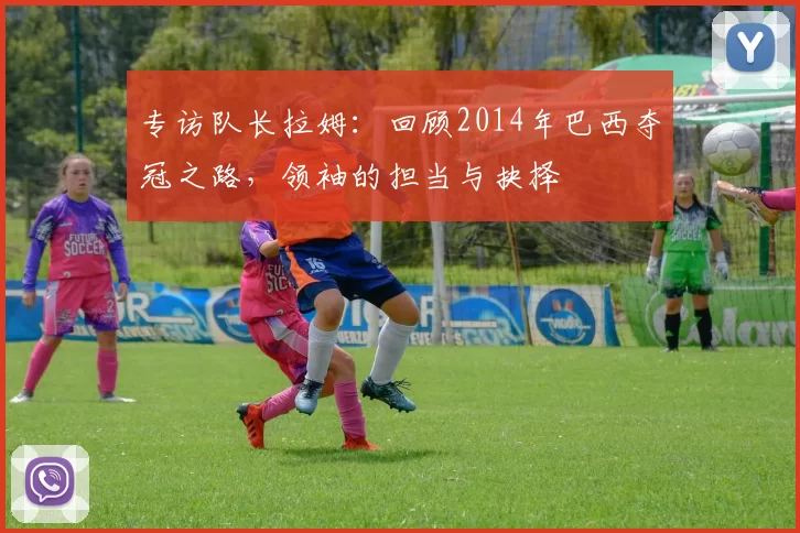 专访队长拉姆:回顾2014年巴西夺冠之路,领袖的担当与抉择