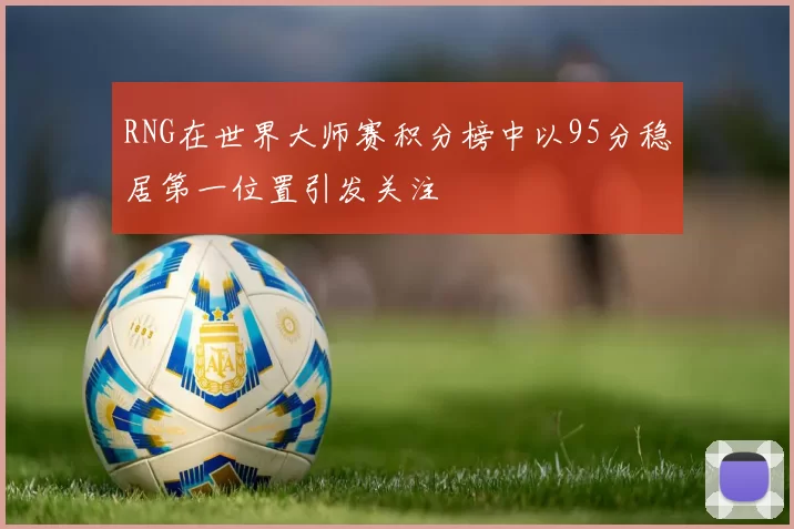 RNG在世界大师赛积分榜中以95分稳居第一位置引发关注