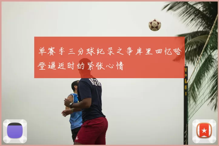 单赛季三分球纪录之争库里回忆哈登逼近时的紧张心情