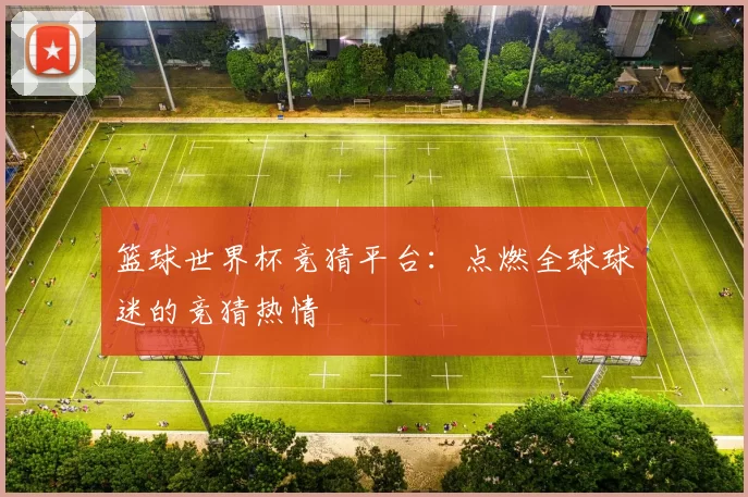 篮球世界杯竞猜平台：点燃全球球迷的竞猜热情
