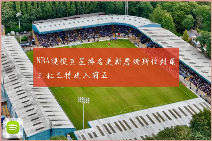 NBA现役巨星排名更新詹姆斯位列前三杜兰特进入前五