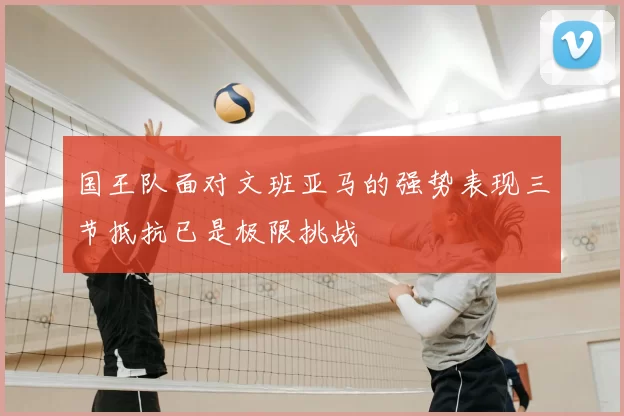 国王队面对文班亚马的强势表现三节抵抗已是极限挑战