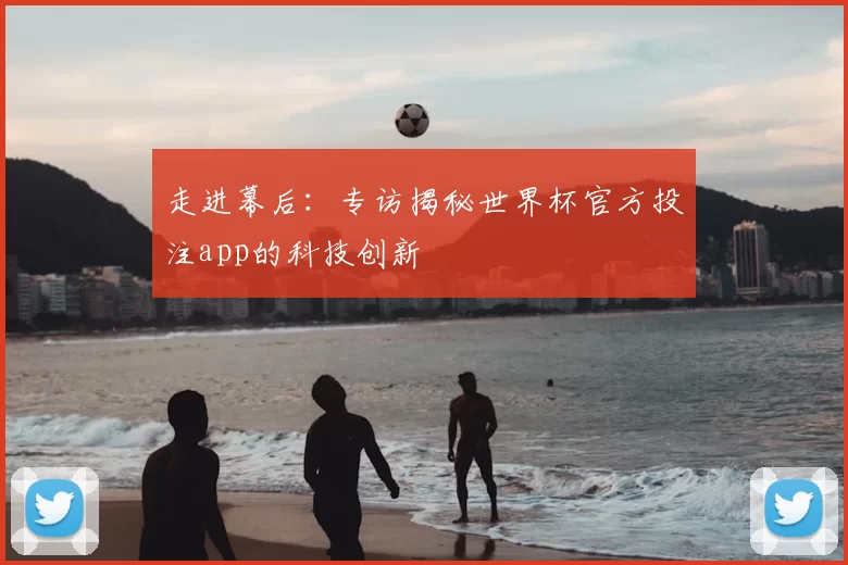 走进幕后:专访揭秘世界杯官方投注app的科技创新