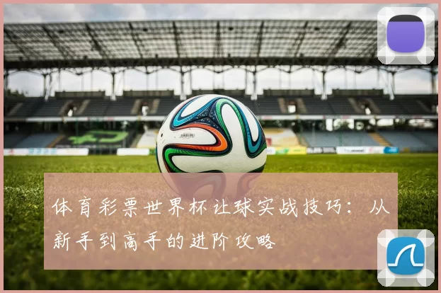 体育彩票世界杯让球实战技巧:从新手到高手的进阶攻略
