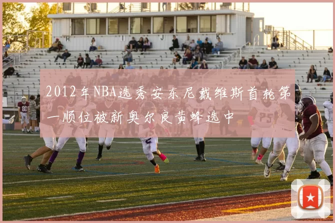 2012年NBA选秀安东尼戴维斯首轮第一顺位被新奥尔良黄蜂选中