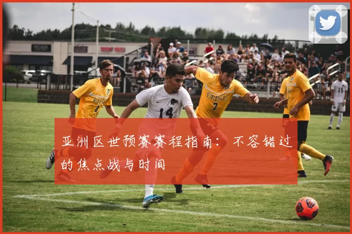 亚洲区世预赛赛程指南:不容错过的焦点战与时间