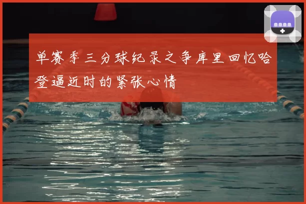 单赛季三分球纪录之争库里回忆哈登逼近时的紧张心情