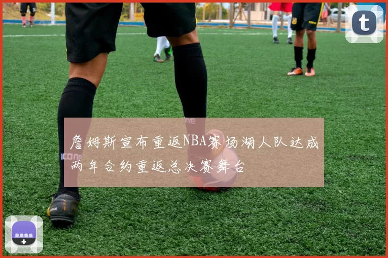 詹姆斯宣布重返NBA赛场湖人队达成两年合约重返总决赛舞台