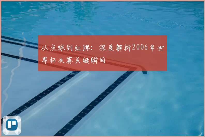 从点球到红牌:深度解析2006年世界杯决赛关键瞬间